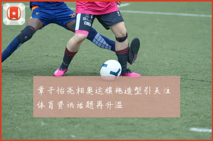章子怡亮相奥运旗袍造型引关注  体育资讯话题再升温