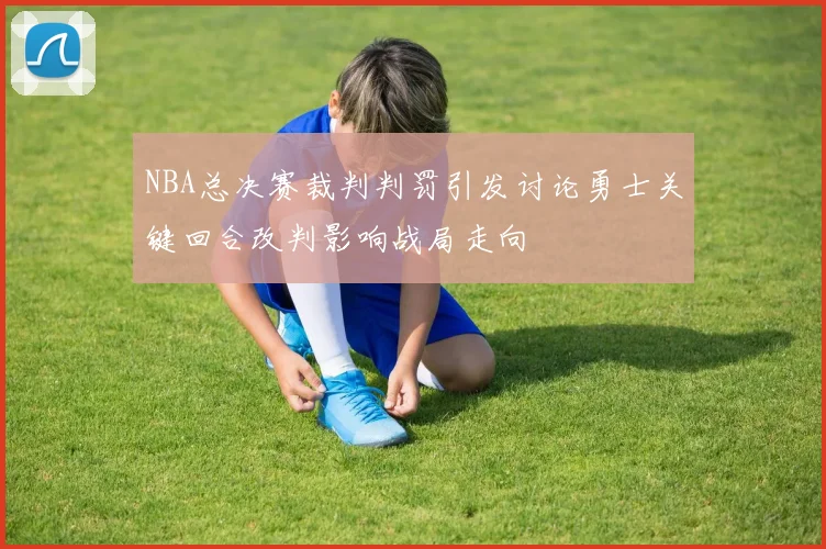 NBA总决赛裁判判罚引发讨论勇士关键回合改判影响战局走向