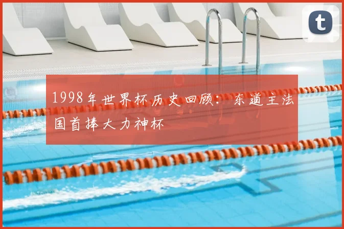 1998年世界杯历史回顾：东道主法国首捧大力神杯