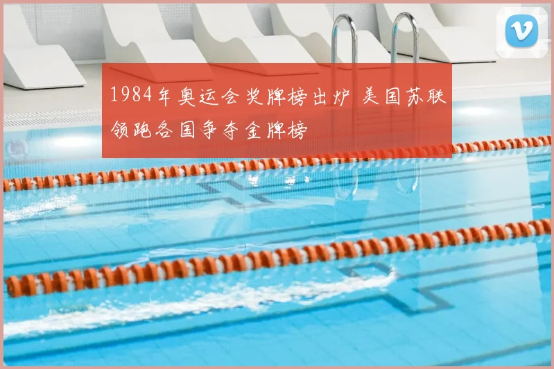 1984年奥运会奖牌榜出炉 美国苏联领跑各国争夺金牌榜