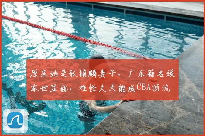 原来她是张镇麟妻子，广东籍名媛家世显赫，难怪丈夫能成CBA顶流