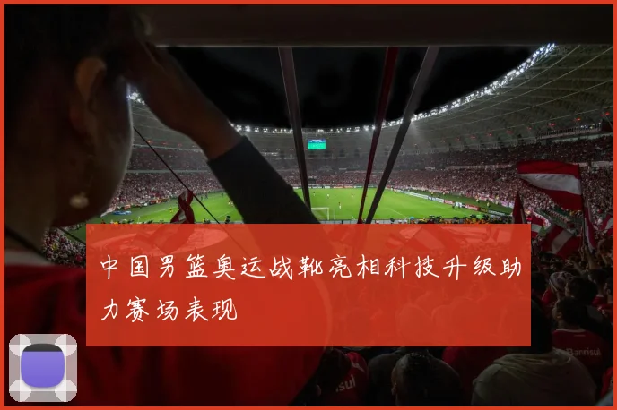 中国男篮奥运战靴亮相科技升级助力赛场表现