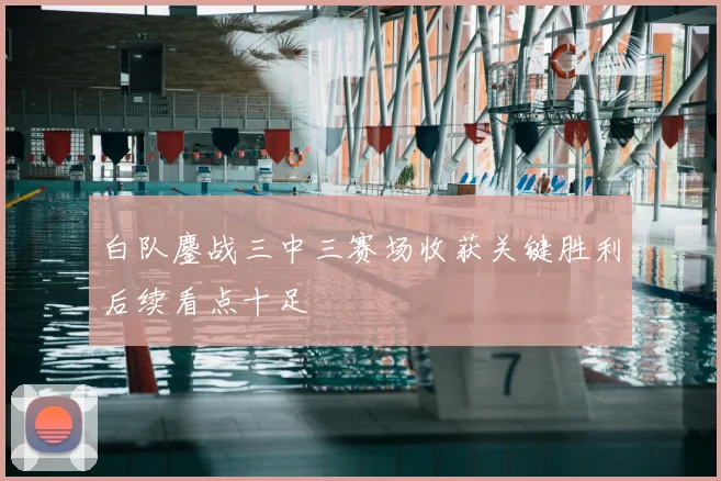 白队鏖战三中三赛场收获关键胜利后续看点十足