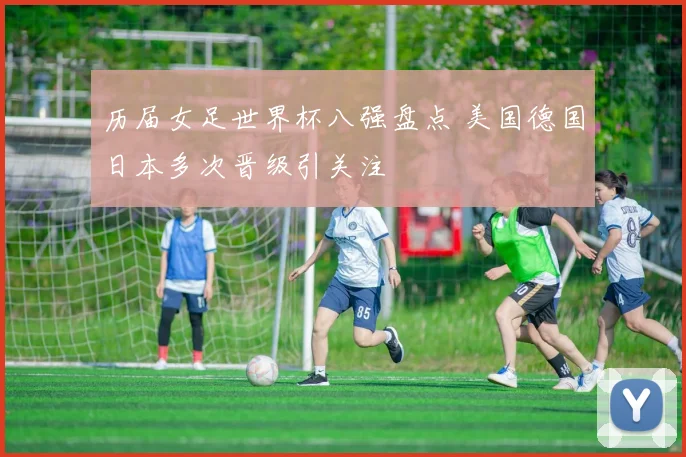 历届女足世界杯八强盘点 美国德国日本多次晋级引关注