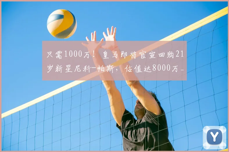 只需1000万！皇马即将官宣回购21岁新星尼科-帕斯，估值达8000万_科莫_欧元_意甲