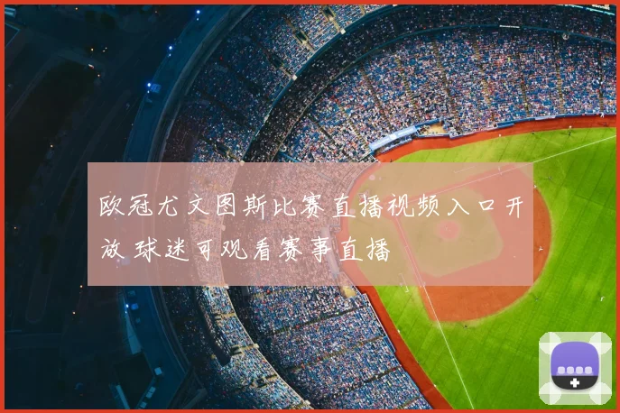 欧冠尤文图斯比赛直播视频入口开放 球迷可观看赛事直播