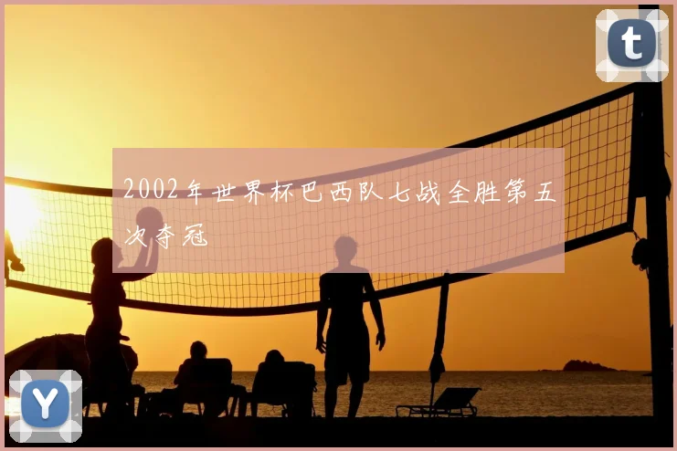 2002年世界杯巴西队七战全胜第五次夺冠