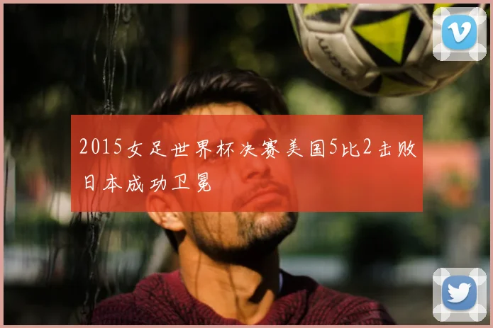 2015女足世界杯决赛美国5比2击败日本成功卫冕