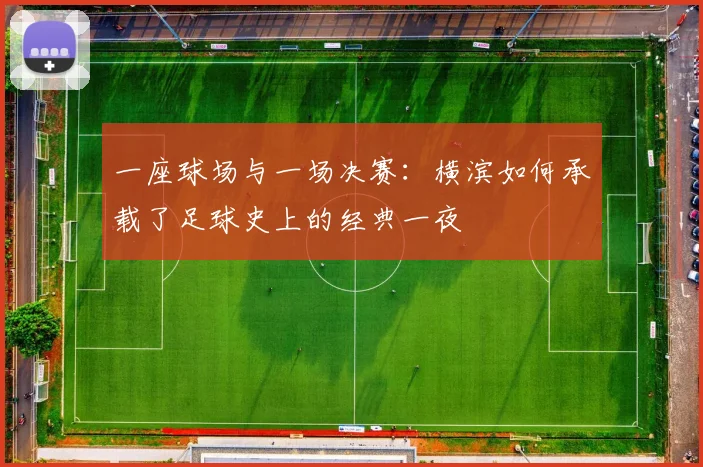 一座球场与一场决赛：横滨如何承载了足球史上的经典一夜