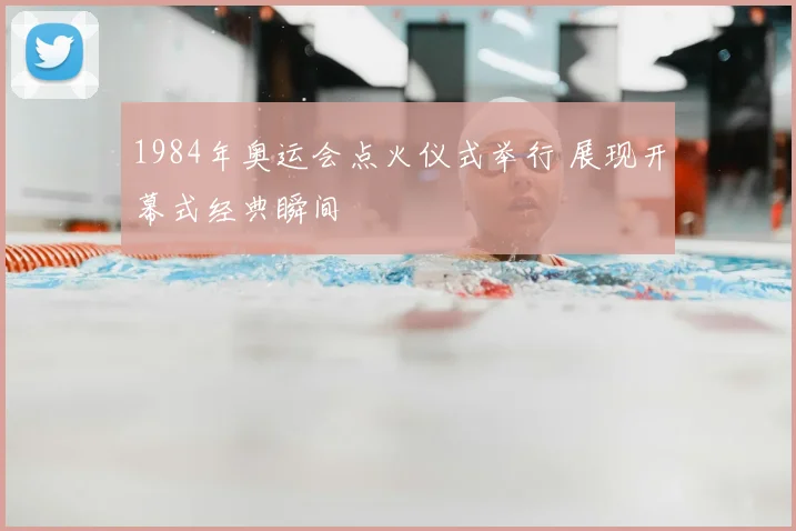 1984年奥运会点火仪式举行 展现开幕式经典瞬间