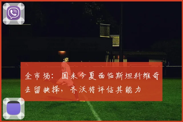 全市场：国米今夏面临斯坦科维奇去留抉择，齐沃将评估其能力