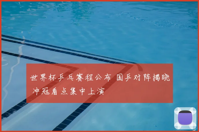 世界杯乒乓赛程公布 国乒对阵揭晓 冲冠看点集中上演
