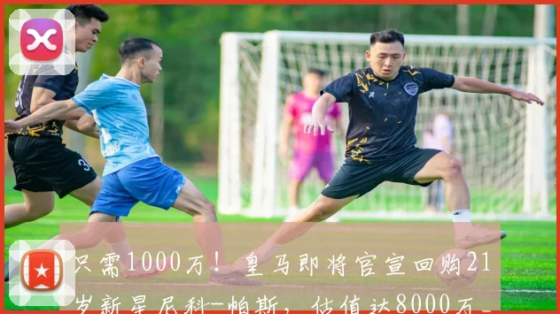 只需1000万！皇马即将官宣回购21岁新星尼科-帕斯，估值达8000万_科莫_欧元_意甲