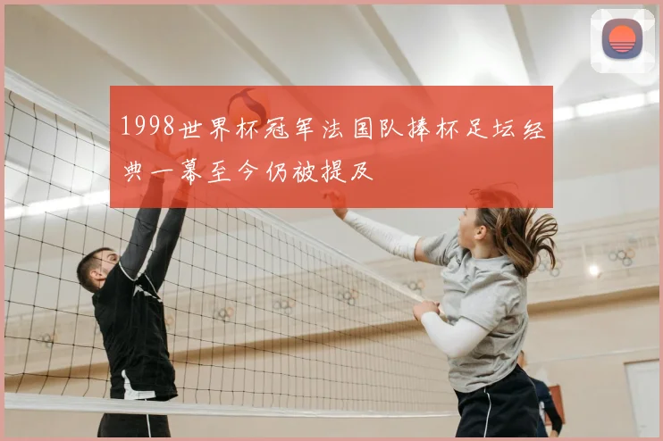 1998世界杯冠军法国队捧杯足坛经典一幕至今仍被提及