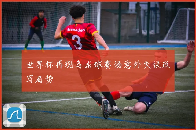 世界杯再现乌龙球赛场意外失误改写局势