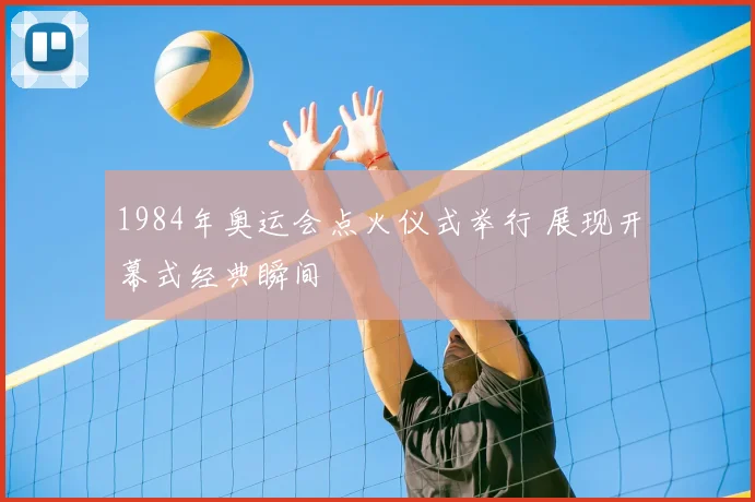1984年奥运会点火仪式举行 展现开幕式经典瞬间