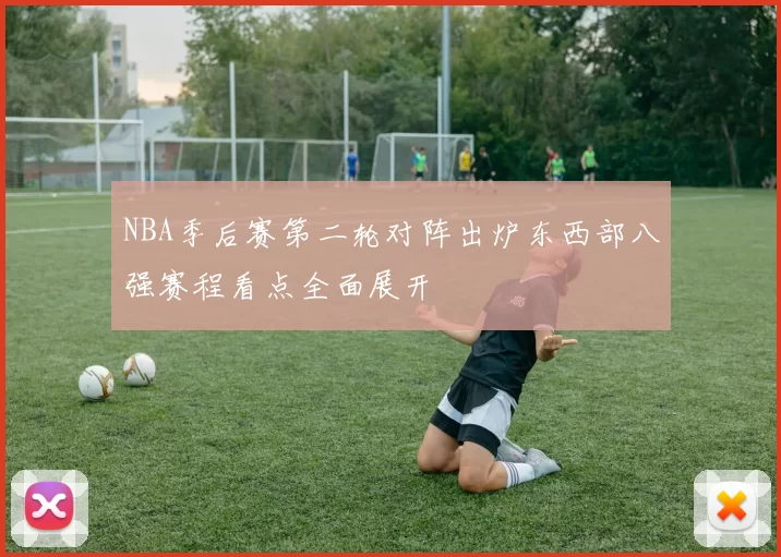 NBA季后赛第二轮对阵出炉东西部八强赛程看点全面展开