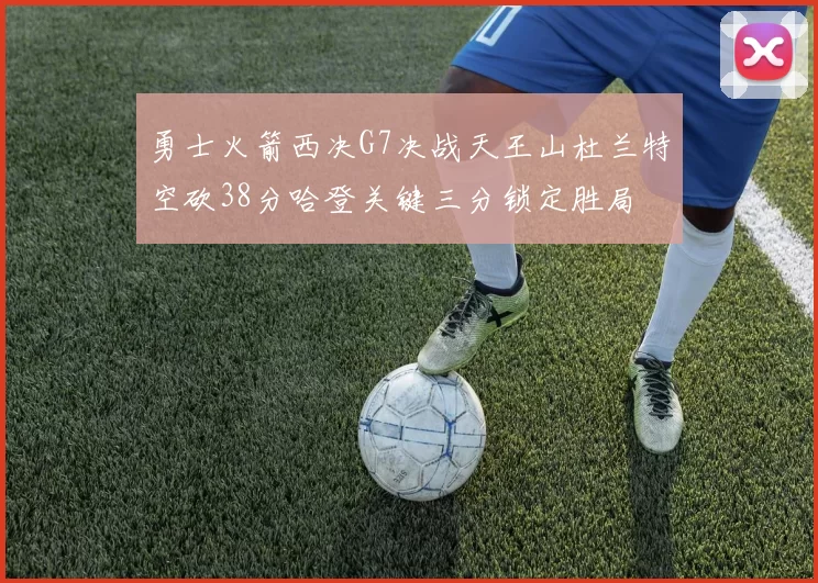 勇士火箭西决G7决战天王山杜兰特空砍38分哈登关键三分锁定胜局