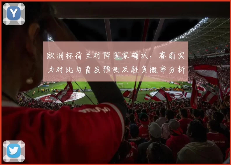 欧洲杯荷兰对阵国家确认，赛前实力对比与首发预测及胜负概率分析