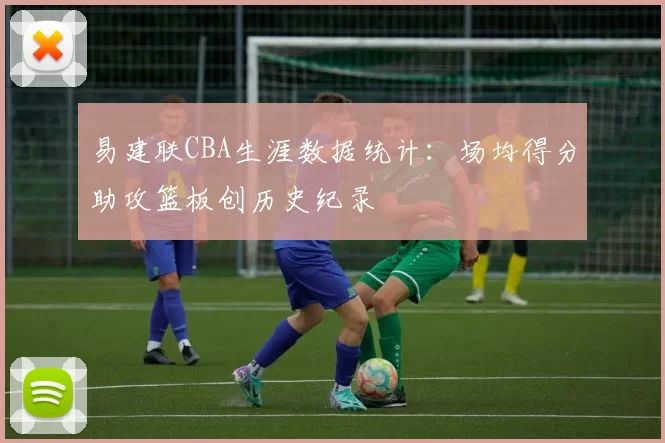 易建联CBA生涯数据统计：场均得分助攻篮板创历史纪录