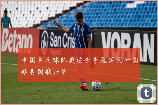 中国乒乓球队奥运会夺冠实现升国旗奏国歌壮举