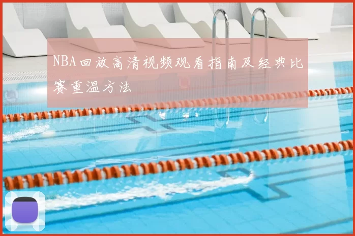 NBA回放高清视频观看指南及经典比赛重温方法