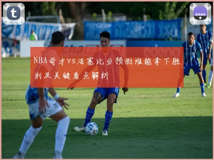 NBA奇才vs活塞比分预测谁能拿下胜利及关键看点解析