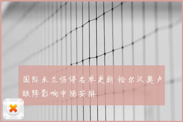 国际米兰伤停名单更新 恰尔汉奥卢缺阵影响中场安排