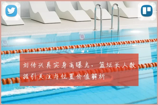 刘传兴真实身高曝光，篮坛长人数据引关注与位置价值解析