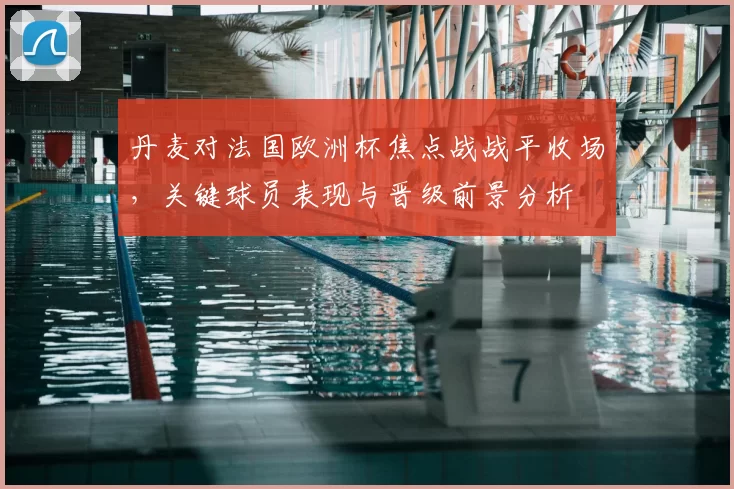 丹麦对法国欧洲杯焦点战战平收场,关键球员表现与晋级前景分析