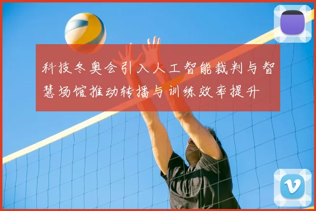 科技冬奥会引入人工智能裁判与智慧场馆推动转播与训练效率提升