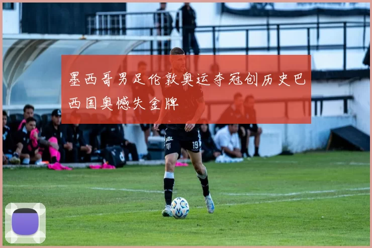 墨西哥男足伦敦奥运夺冠创历史巴西国奥憾失金牌