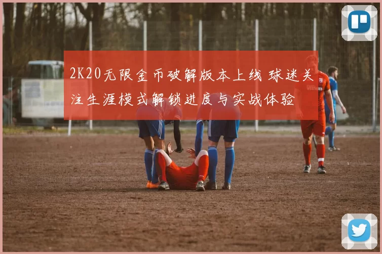 2K20无限金币破解版本上线 球迷关注生涯模式解锁进度与实战体验