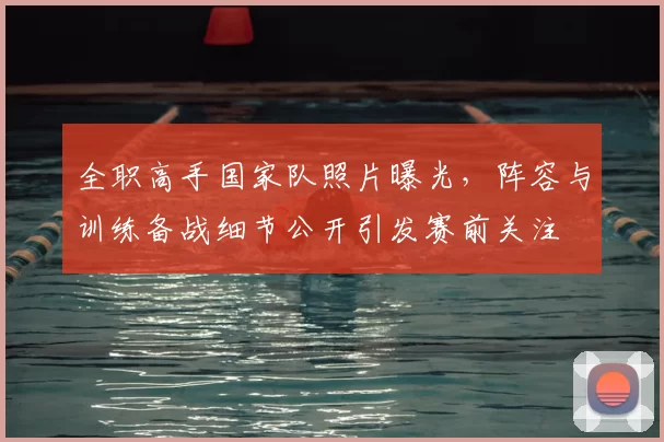 全职高手国家队照片曝光，阵容与训练备战细节公开引发赛前关注