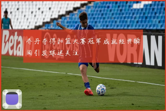 乔丹夺得扣篮大赛冠军成就经典瞬间引发球迷关注