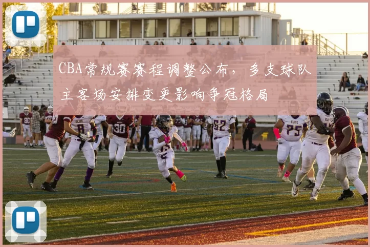 CBA常规赛赛程调整公布,多支球队主客场安排变更影响争冠格局