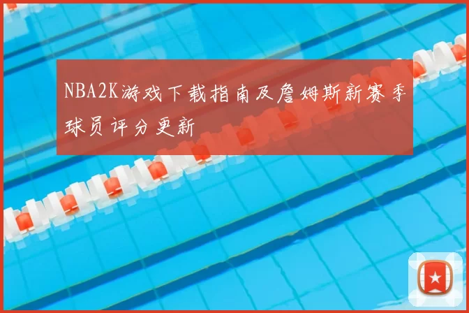 NBA2K游戏下载指南及詹姆斯新赛季球员评分更新