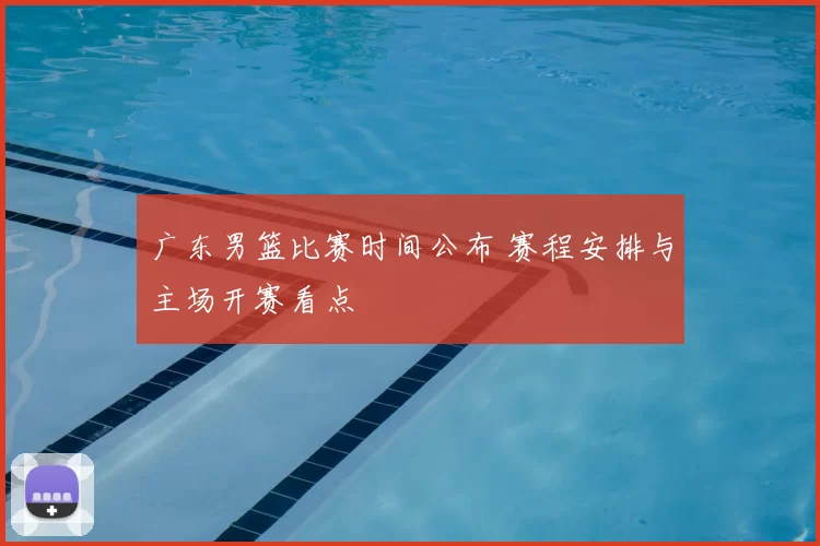广东男篮比赛时间公布 赛程安排与主场开赛看点