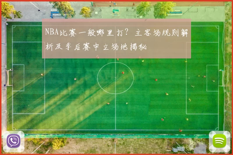 NBA比赛一般哪里打？主客场规则解析及季后赛中立场地揭秘