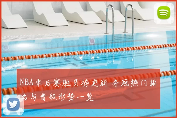 NBA季后赛胜负榜更新 夺冠热门排名与晋级形势一览