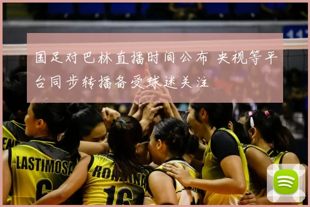 国足对巴林直播时间公布 央视等平台同步转播备受球迷关注