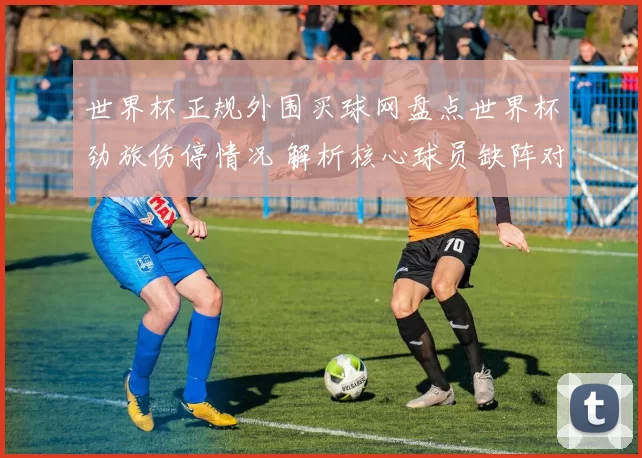 世界杯正规外围买球网盘点世界杯劲旅伤停情况 解析核心球员缺阵对争冠影响