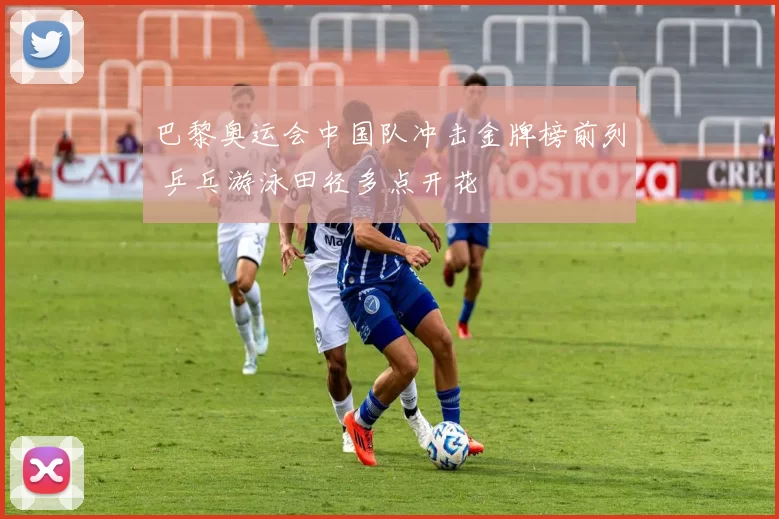 巴黎奥运会中国队冲击金牌榜前列 乒乓游泳田径多点开花