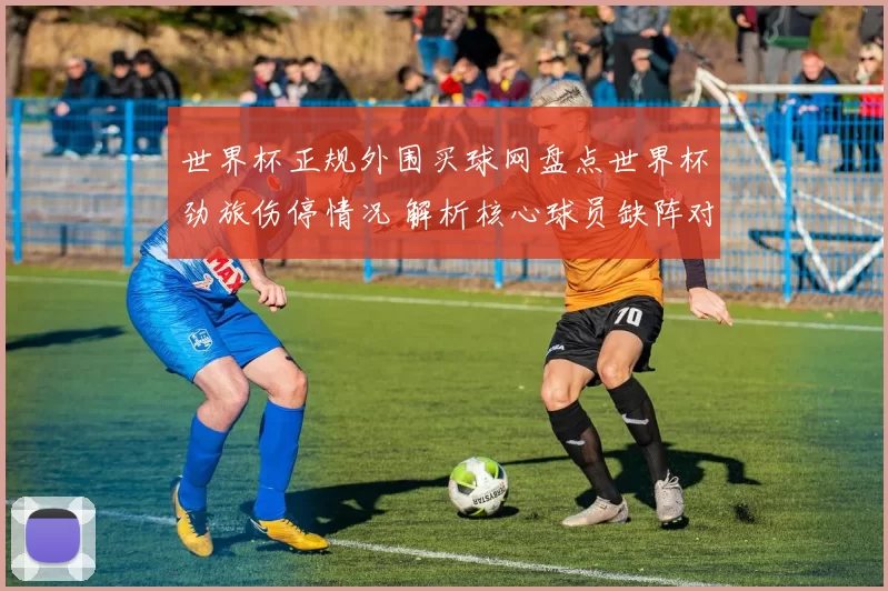 世界杯正规外围买球网盘点世界杯劲旅伤停情况 解析核心球员缺阵对争冠影响