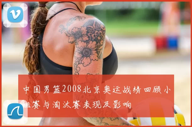 中国男篮2008北京奥运战绩回顾小组赛与淘汰赛表现及影响
