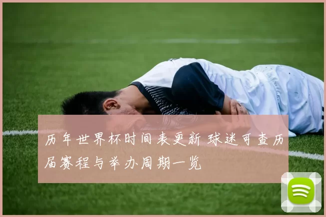 历年世界杯时间表更新 球迷可查历届赛程与举办周期一览