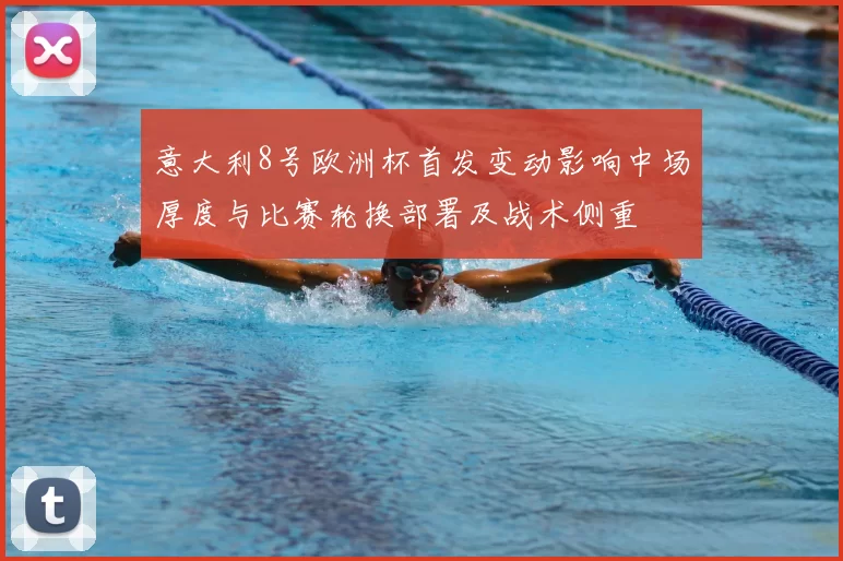 意大利8号欧洲杯首发变动影响中场厚度与比赛轮换部署及战术侧重