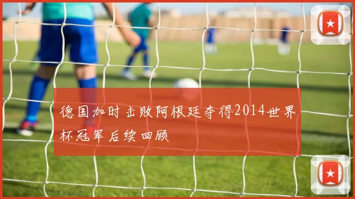 德国加时击败阿根廷夺得2014世界杯冠军后续回顾
