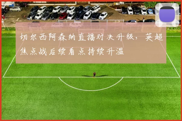 切尔西阿森纳直播对决升级，英超焦点战后续看点持续升温