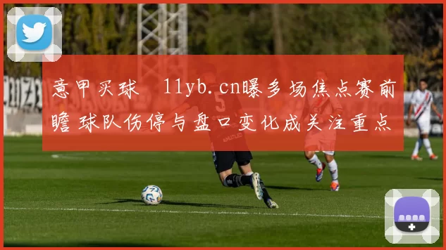 意甲买球玥11yb.cn曝多场焦点赛前瞻 球队伤停与盘口变化成关注重点